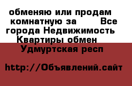 обменяю или продам 2-комнатную за 600 - Все города Недвижимость » Квартиры обмен   . Удмуртская респ.